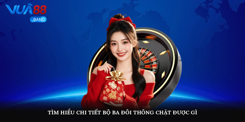 Tìm hiểu chi tiết bộ ba đôi thông chặt được gì?