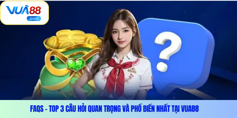 FAQs – Top 3 câu hỏi quan trọng và phổ biến nhất tại Vua88